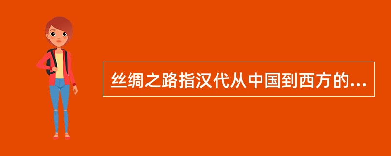 丝绸之路指汉代从中国到西方的交通大道，因大量中国丝和丝织品多经此路西运，故称丝绸