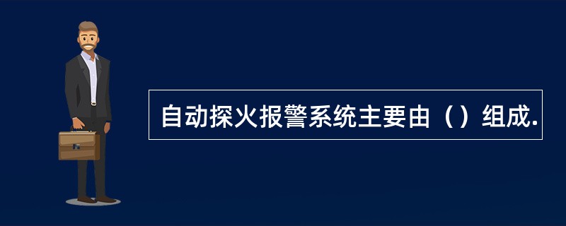 自动探火报警系统主要由（）组成.