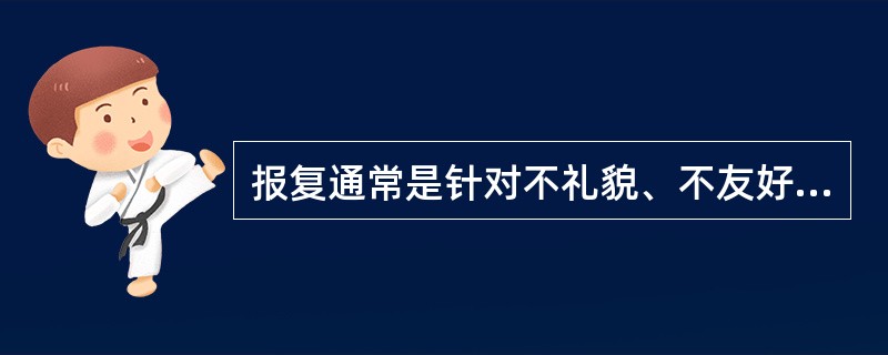 报复通常是针对不礼貌、不友好或不公正的行为。（）