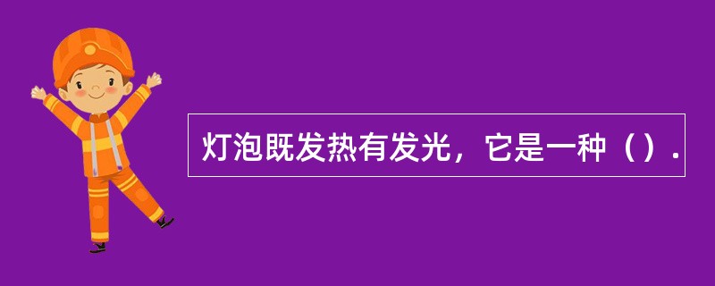 灯泡既发热有发光，它是一种（）.