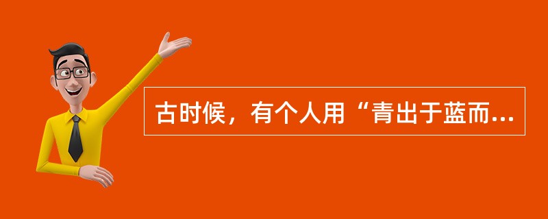 古时候，有个人用“青出于蓝而胜于蓝”的形象比喻来说明学习没有止境和后来居上的道理