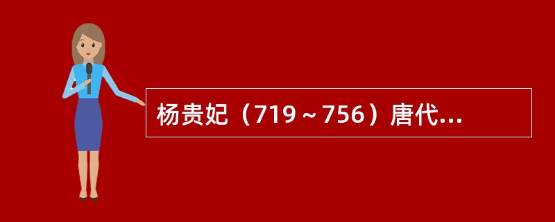 杨贵妃（719～756）唐代蒲州永乐人（陜西华阴县人）。通晓音律，能歌善舞。天宝