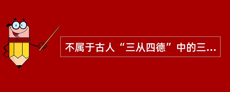 不属于古人“三从四德”中的三从的是？（）