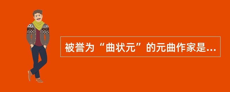 被誉为“曲状元”的元曲作家是（）