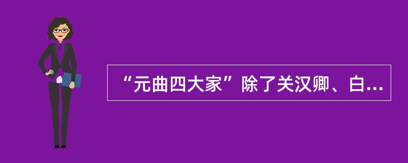 “元曲四大家”除了关汉卿、白朴、马致远外还有（）