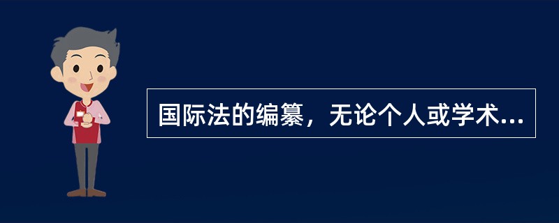 国际法的编纂，无论个人或学术团体的编纂，还是国际外交会议或政府间国际组织的编纂，