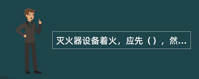 灭火器设备着火，应先（），然后可按A类火扑救.