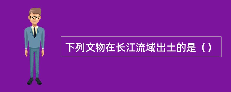 下列文物在长江流域出土的是（）