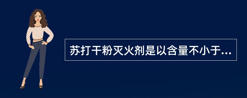 苏打干粉灭火剂是以含量不小于（）的碳酸氢钠为原料，在加入适量添加剂，并经过防潮结