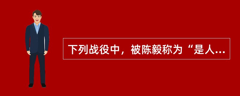 下列战役中，被陈毅称为“是人民群众用小车推出来的”的战役是指（）