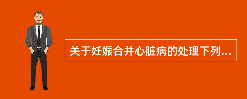 关于妊娠合并心脏病的处理下列哪项是错误的（）