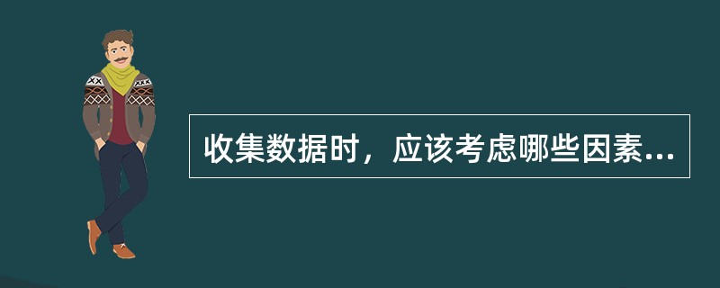 收集数据时，应该考虑哪些因素？（）