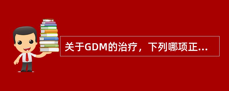 关于GDM的治疗，下列哪项正确（）