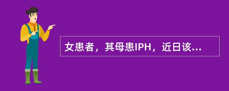 女患者，其母患IPH，近日该患者出现呼吸困难，大咯血，为确定其是否也患有IPH，