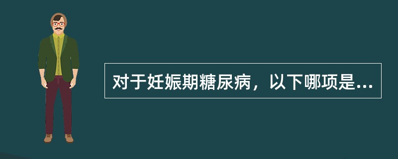 对于妊娠期糖尿病，以下哪项是恰当的（）
