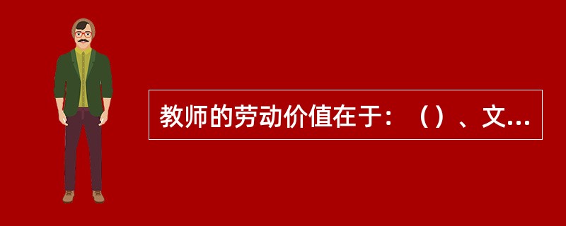 教师的劳动价值在于：（）、文化价值、政治价值、经济价值。