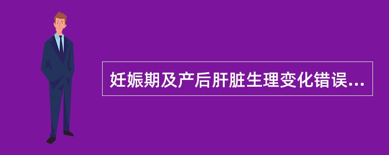 妊娠期及产后肝脏生理变化错误的是（）