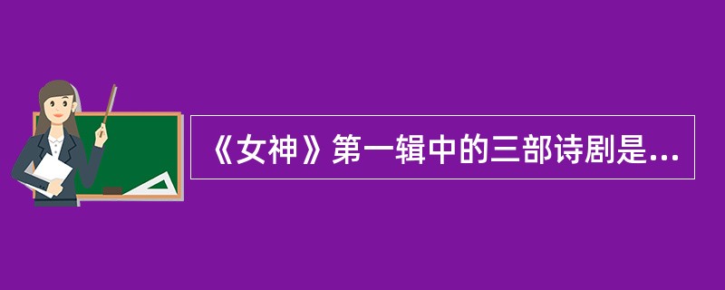 《女神》第一辑中的三部诗剧是《女神之再生》、（）和《棠棣之花》。