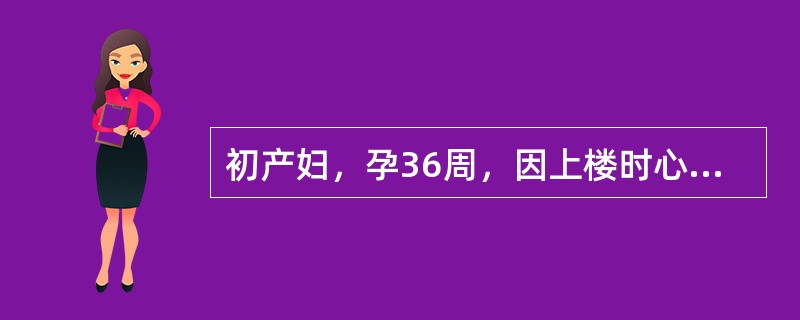 初产妇，孕36周，因上楼时心悸、气促就诊。查体：心率88次／分，呼吸22次／分，