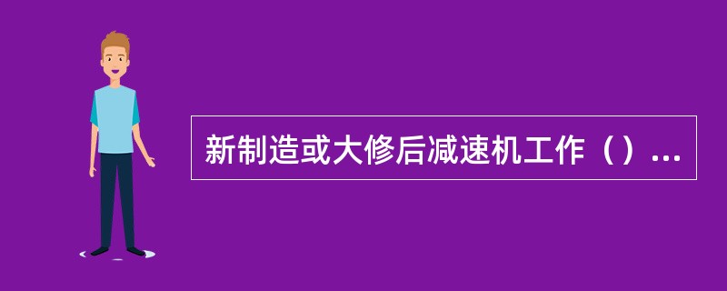 新制造或大修后减速机工作（）后，应更换新油。