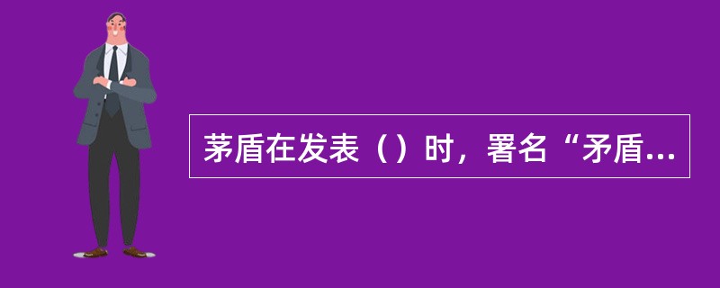 茅盾在发表（）时，署名“矛盾”，后由叶圣陶改为“茅盾”。