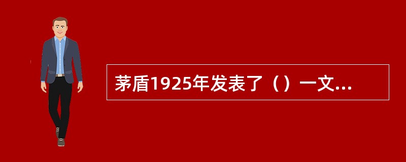 茅盾1925年发表了（）一文，以鲜明的阶级观点，克服了早期理论的偏差。