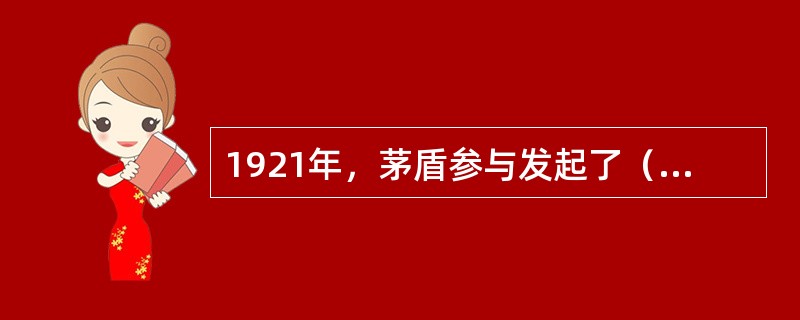 1921年，茅盾参与发起了（），同年，他接受了（）的主编工作。