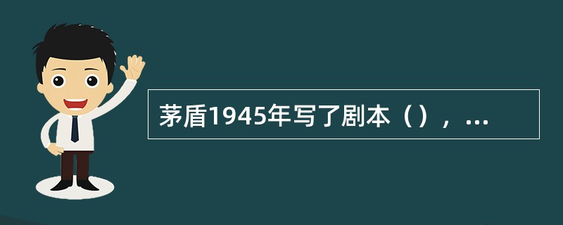 茅盾1945年写了剧本（），揭露国民党统治的危机，反映民主运动的高涨。