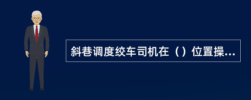 斜巷调度绞车司机在（）位置操作。