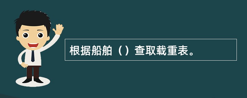 根据船舶（）查取载重表。