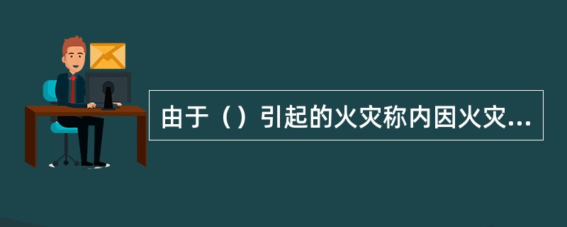 由于（）引起的火灾称内因火灾，其它一切物质引起的火灾称外因火灾。