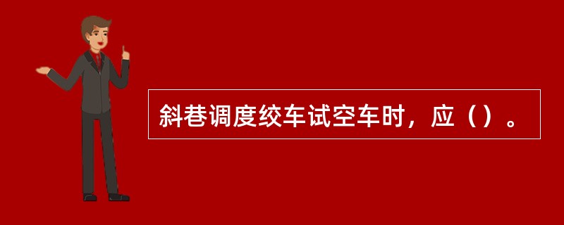 斜巷调度绞车试空车时，应（）。