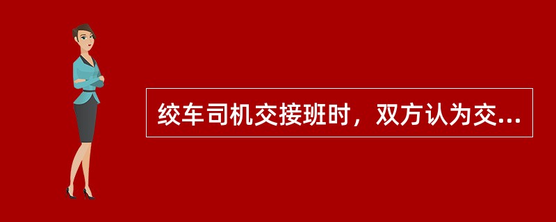 绞车司机交接班时，双方认为交接清楚后，应（）。