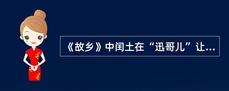 《故乡》中闰土在“迅哥儿”让他挑选一些东西时，拣了香炉和烛台，联系前文叫少年好友