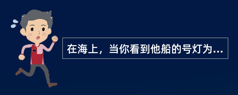 在海上，当你看到他船的号灯为白、绿、白垂直三盏号灯，垂直上红下红号灯和红、绿舷灯