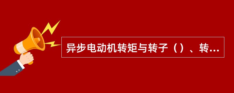 异步电动机转矩与转子（）、转子回路（）和转差率有关。