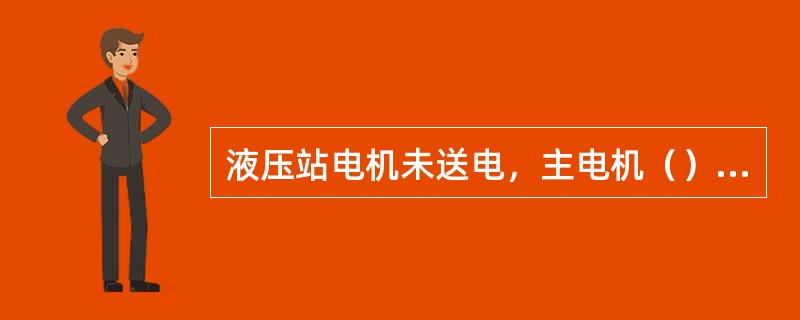 液压站电机未送电，主电机（）送上电。