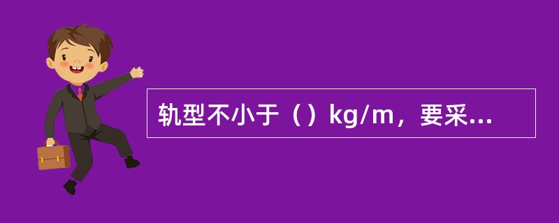 轨型不小于（）kg/m，要采用标准道岔，严禁使用非标道岔，道岔的钢轨型号不得（）