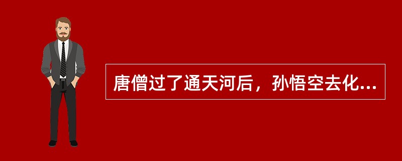 唐僧过了通天河后，孙悟空去化斋。而猪八戒去找孙悟空的时候走到了一座房子里，拿了一