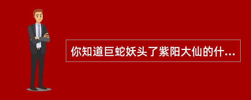 你知道巨蛇妖头了紫阳大仙的什么宝物吗？