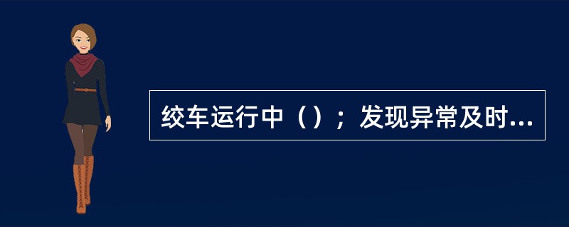 绞车运行中（）；发现异常及时停车检查处理。