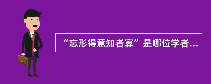 “忘形得意知者寡”是哪位学者提出的？（）