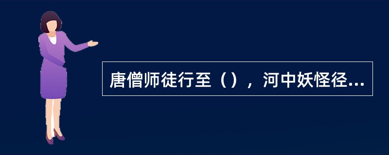 唐僧师徒行至（），河中妖怪径抢唐僧，八戒悟空去战，妖怪钻入水中，不肯上岸。