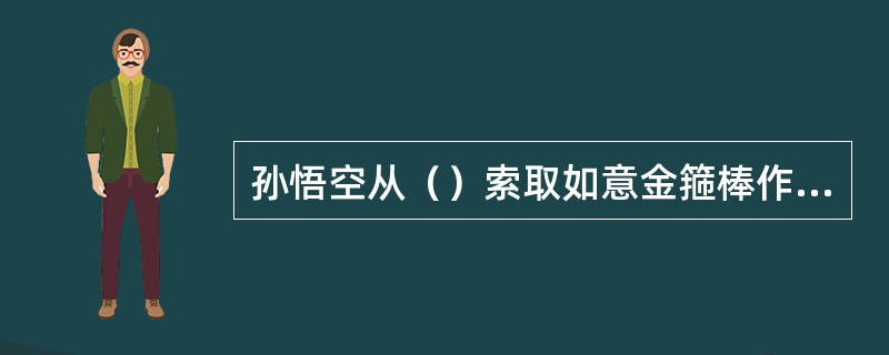 孙悟空从（）索取如意金箍棒作为兵器？