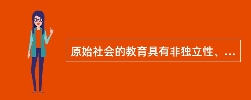 原始社会的教育具有非独立性、原始性、（）的特点。