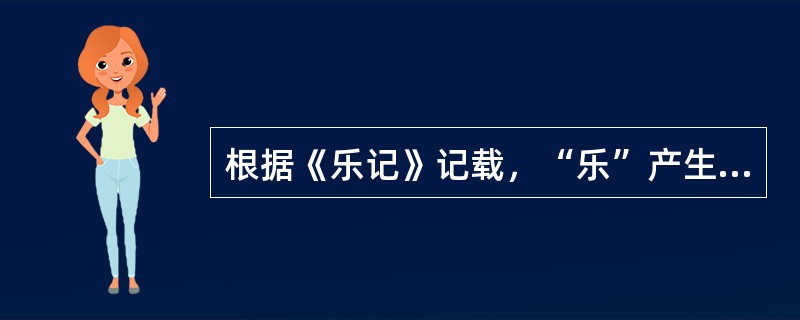 根据《乐记》记载，“乐”产生的根本是（）。