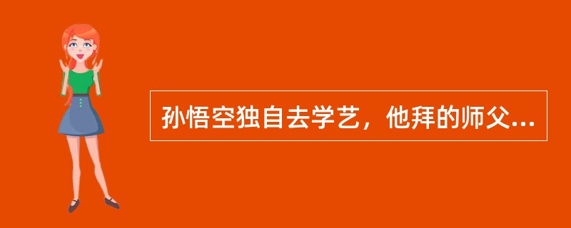 孙悟空独自去学艺，他拜的师父是（）