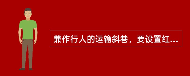 兼作行人的运输斜巷，要设置红灯信号，行车时红灯亮。