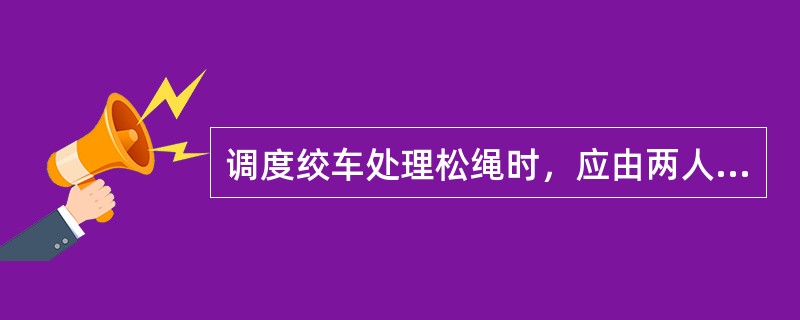 调度绞车处理松绳时，应由两人操作，一人开车，一人用手进行引绳。