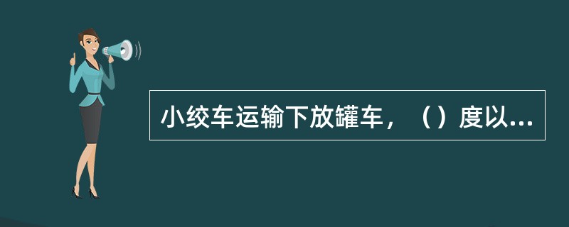 小绞车运输下放罐车，（）度以上斜坡必须带电回车。